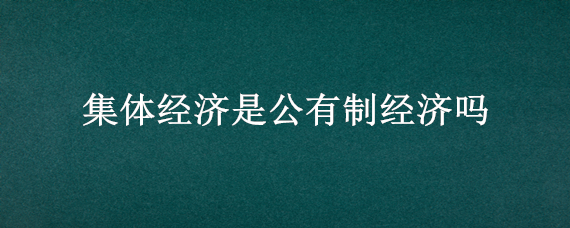 集体经济是公有制经济吗 集体经济为什么属于公有制经济