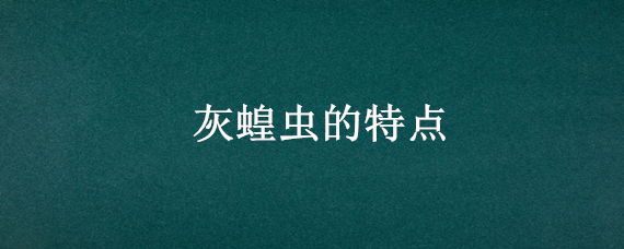 灰蝗虫的特点 灰蝗虫的特点是什么