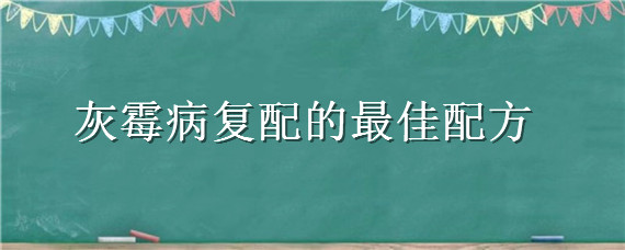 灰霉病复配的最佳配方（治草莓灰霉病组合药配方有几种）