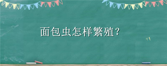 面包虫怎样繁殖（面包虫养殖技术视频面包虫怎样繁殖）