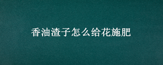 香油渣子怎么给花施肥 用香油渣子做花肥怎么用