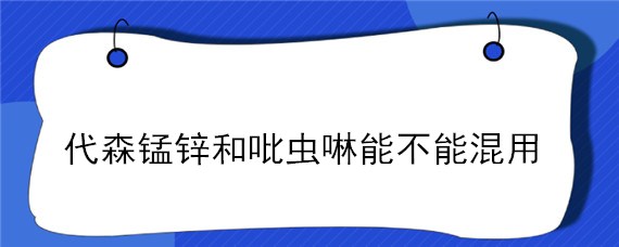 代森锰锌和吡虫啉能不能混用（吡虫啉能与代森锌一起混用吗）