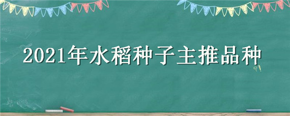 2021年水稻种子主推品种（2021年水稻种子主推品种配图片）