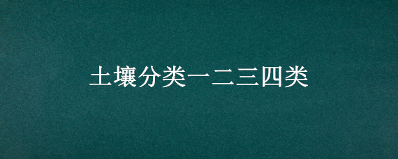 土壤分类一二三四类 土壤分类一二三四类规范