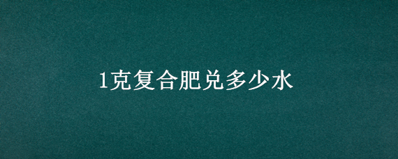 1克复合肥兑多少水 一桶水兑多少复合肥