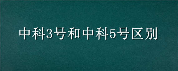 中科3号和中科5号区别 中科3号和中科5号哪个好