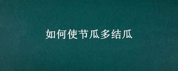 如何使节瓜多结瓜 节瓜怎样才多瓜摘