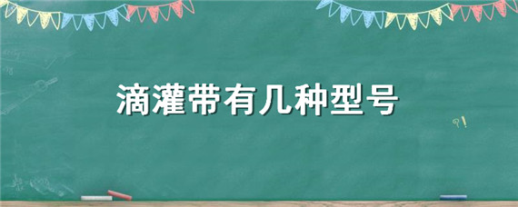 滴灌带有几种型号（滴灌带种类和规格）