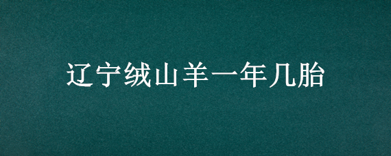 辽宁绒山羊一年几胎 绒山羊一胎能产几个