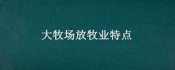 大牧场放牧业特点（大牧场放牧业特点分析）