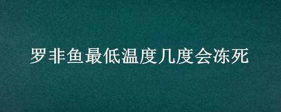 罗非鱼最低温度几度会冻死（罗非鱼最低温度不会死）