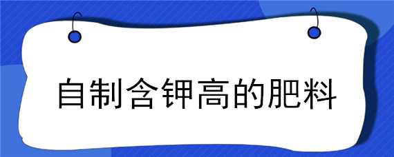 自制含钾高的肥料 自制含钾高的肥料配方