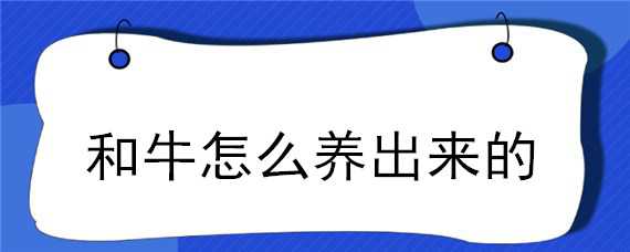 和牛怎么养出来的 和牛怎么养出来的视频