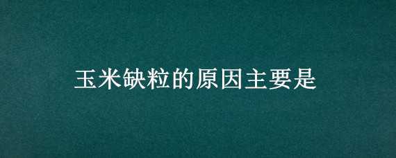 玉米缺粒的原因主要是 玉米缺粒的原因主要是哪些