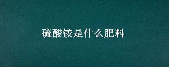 硫酸铵是什么肥料 硫酸铵属于什么氮肥