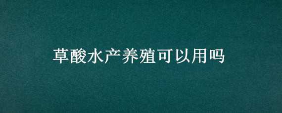 草酸水产养殖可以用吗 水产养殖用有机酸