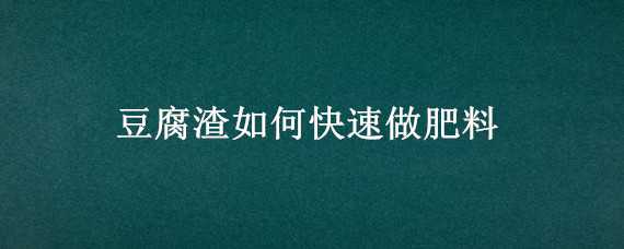 豆腐渣如何快速做肥料(豆腐渣怎么做肥料)