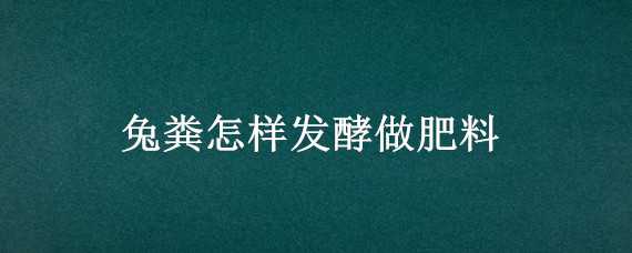 兔粪怎样发酵做肥料（兔粪怎么处理做肥）