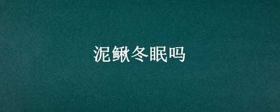 泥鳅冬眠吗（泥鳅冬天会不会冬眠）