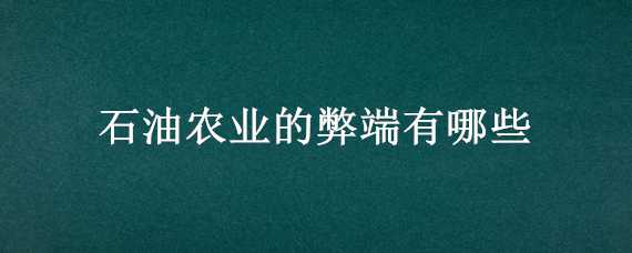 石油农业的弊端有哪些（石油农业的弊端有哪些问题）