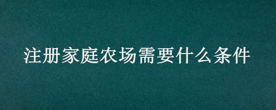 注册家庭农场需要什么条件（注册家庭农场要具备什么条件）