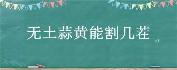 无土蒜黄能割几茬 种蒜黄能收割几次