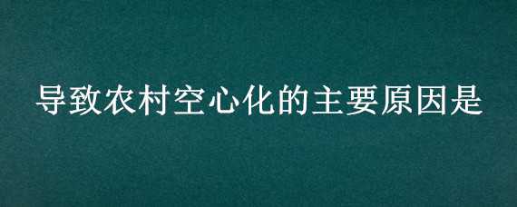 导致农村空心化的主要原因是（导致农村空心化的主要原因是什么）