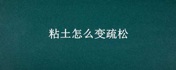 粘土怎么变疏松（粘土变疏松是加粗沙好还是细沙好）