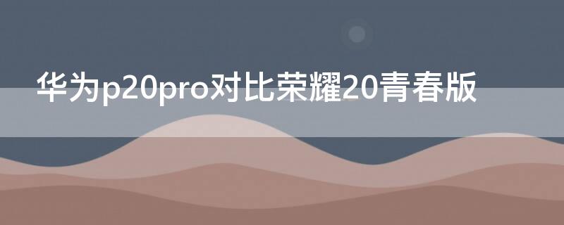 华为p20pro对比荣耀20青春版