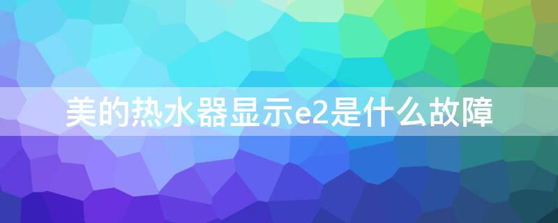 美的热水器显示e2是什么故障