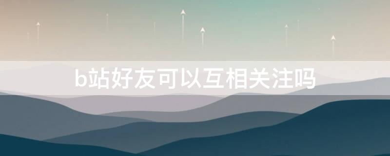 b站好友可以互相关注吗