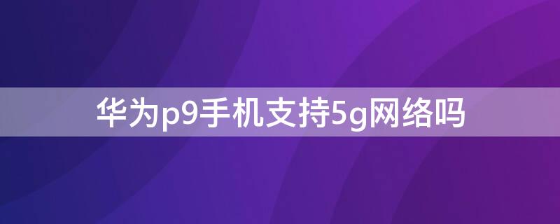 华为p9手机支持5g网络吗