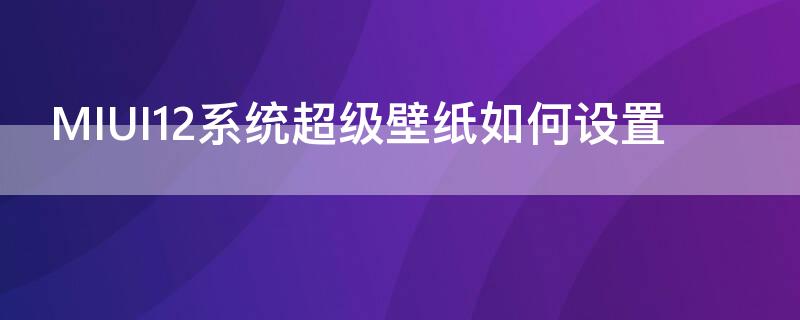 MIUI12系统超级壁纸如何设置