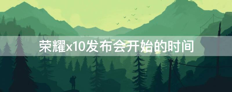 荣耀x10发布会开始的时间