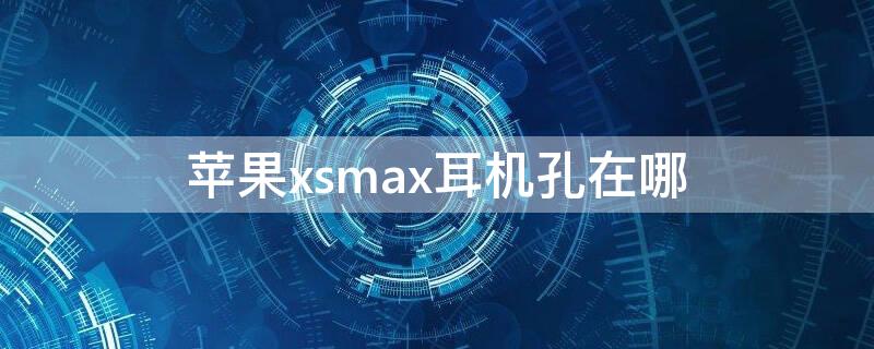 iPhonexsmax耳机孔在哪