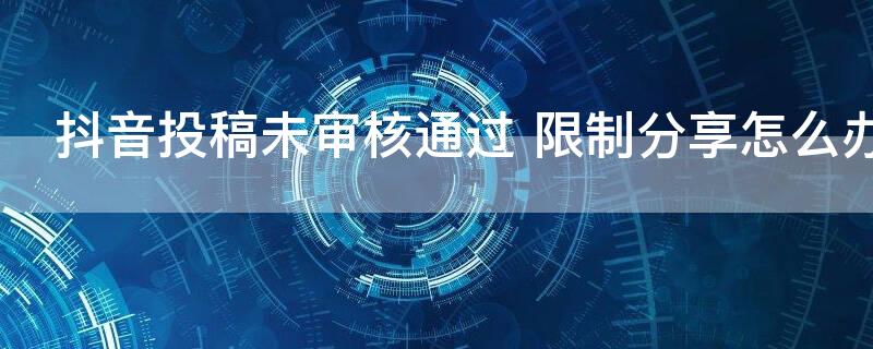 抖音投稿未审核通过 限制分享怎么办