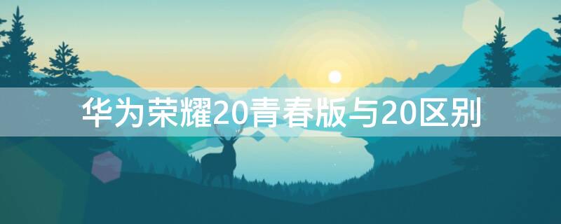 华为荣耀20青春版与20区别