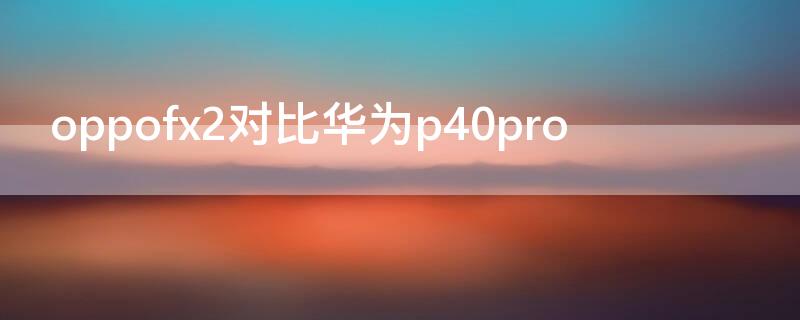 oppofx2对比华为P40