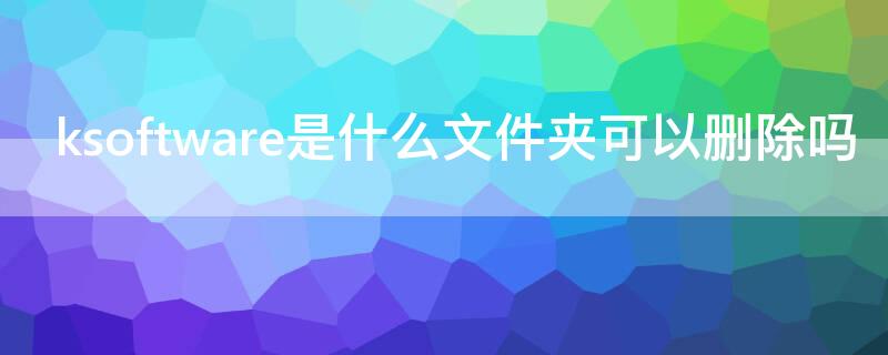 ksoftware是什么文件夹可以删除吗