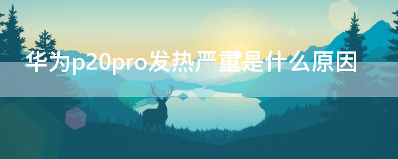 华为p20pro发热严重是什么原因