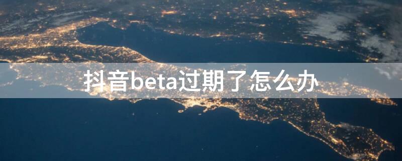 抖音beta过期了怎么办