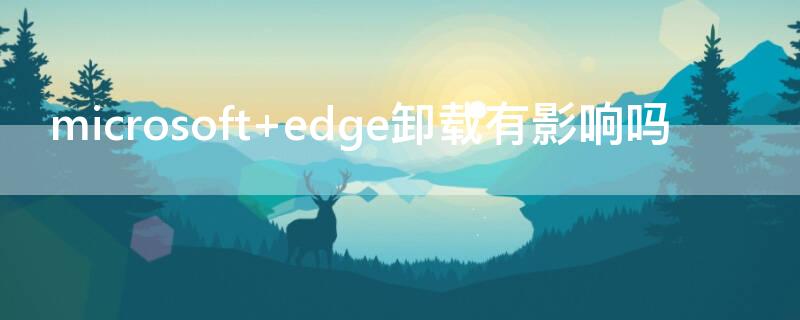 microsoft edge卸载有影响吗