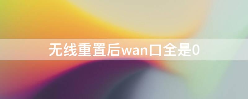 无线重置后wan口全是0