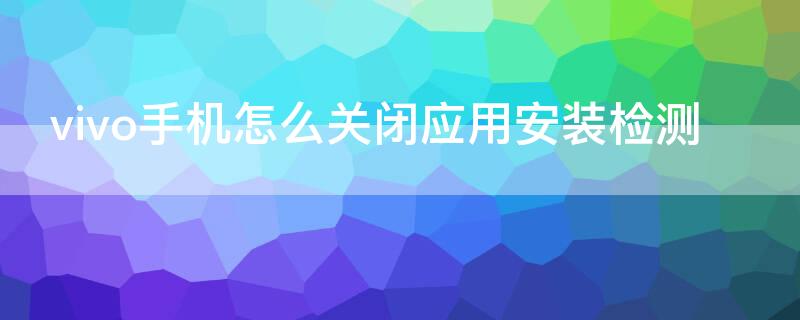 vivo手机怎么关闭应用安装检测