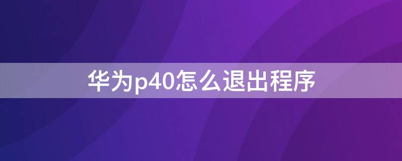 华为p40怎么退出程序