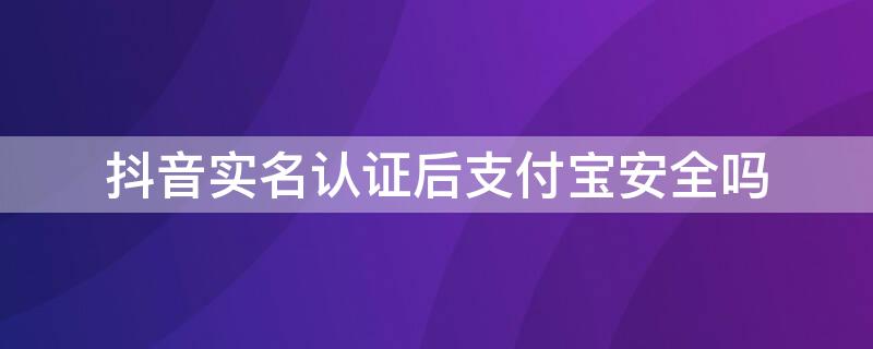 抖音实名认证后支付宝安全吗