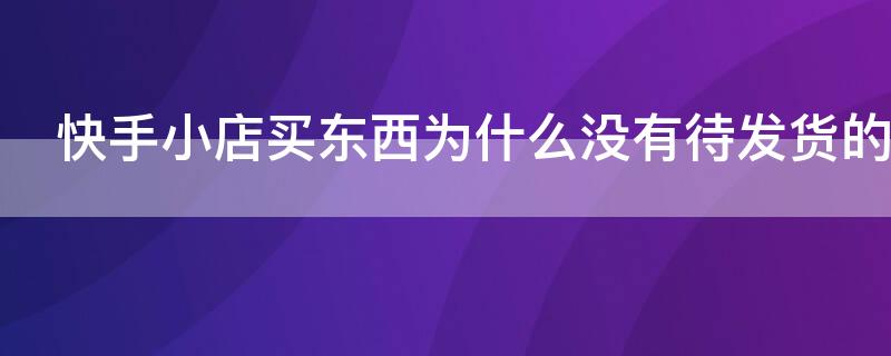 快手小店买东西为什么没有待发货的记录