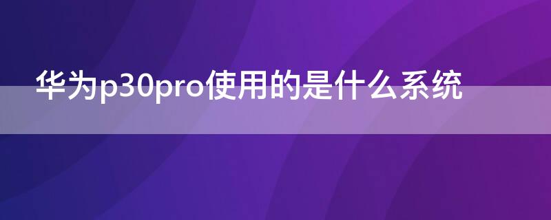 华为p30pro使用的是什么系统