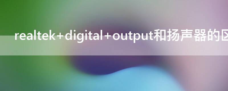 realtek digital output和扬声器的区别