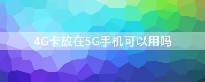 4G卡放在5G手机可以用吗